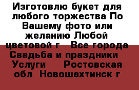 Изготовлю букет для любого торжества.По Вашему фото или желанию.Любой цветовой г - Все города Свадьба и праздники » Услуги   . Ростовская обл.,Новошахтинск г.